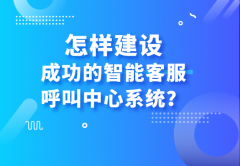 怎樣建設(shè)成功的智能客服呼叫中心系統(tǒng)？